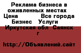 Реклама бизнеса в оживленных местах › Цена ­ 5 000 - Все города Бизнес » Услуги   . Иркутская обл.,Саянск г.